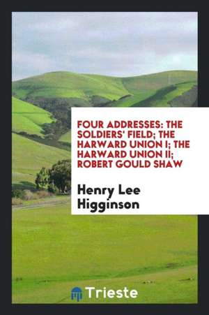 Four Addresses: The Soldiers' Field; The Harward Union I; The Harward Union II; Robert Gould Shaw de Henry Lee Higginson