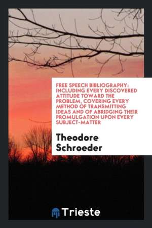 Free Speech Bibliography: Including Every Discovered Attitude Toward the Problem, Covering Every Method of Transmitting Ideas and of Abridging T de Theodore Schroeder