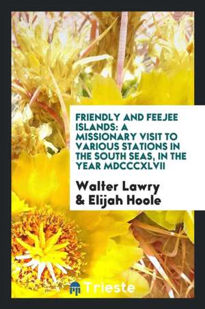 Friendly and Feejee Islands: A Missionary Visit to Various Stations in the South Seas, in the Year MDCCCXLVII de Walter Lawry