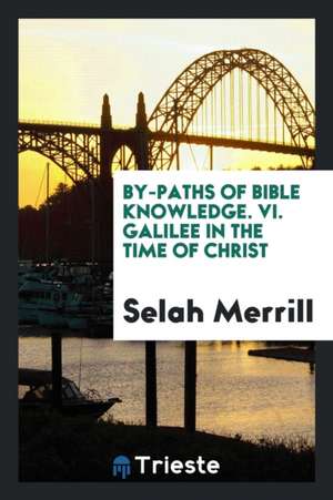 By-Paths of Bible Knowledge. VI. Galilee in the Time of Christ de Selah Merrill