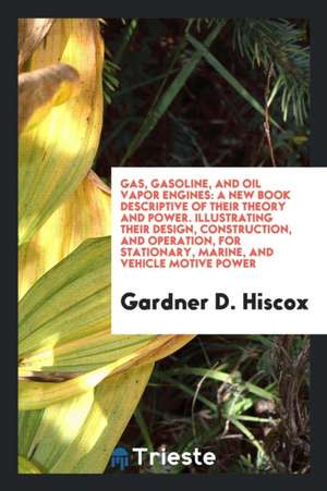 Gas, Gasoline, and Oil Vapor Engines: A New Book Descriptive of Their Theory ... de Gardner D. Hiscox