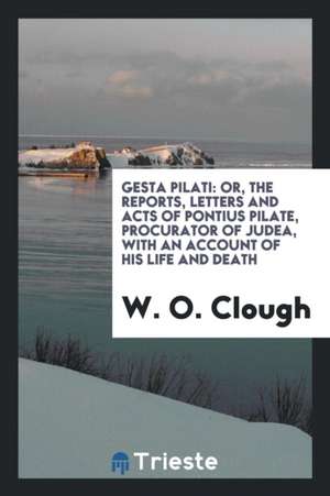 Gesta Pilati: Or, the Reports, Letters and Acts of Pontius Pilate, Procurator of Judea, with an ... de W. O. Clough