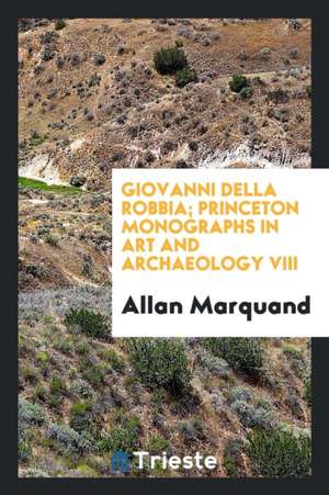 Giovanni Della Robbia; Princeton Monographs in Art and Archaeology VIII de Allan Marquand