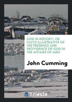 God in History; Or Facts Illustrative of the Presence and Providence of God in the Affairs of Men de John Cumming