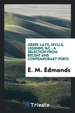 Greek Lays, Idylls, Legends, &c.: A Selection from Recent and Contemporary Poets de E. M. Edmonds