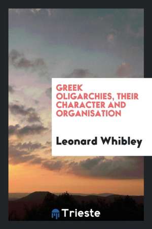 Greek Oligarchies, Their Character and Organisations de Leonard Whibley