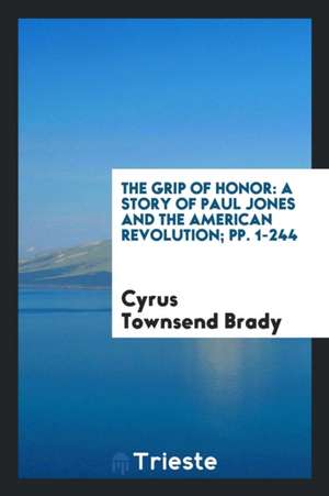 The Grip of Honor: A Story of Paul Jones and the American Revolution de Cyrus Townsend Brady