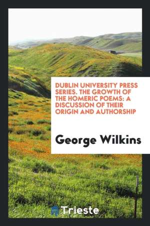 Dublin University Press Series. the Growth of the Homeric Poems: A Discussion of Their Origin and Authorship de George Wilkins