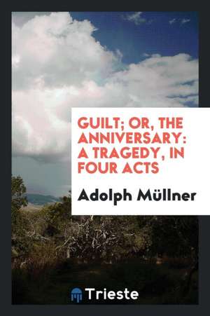 Guilt; Or, the Anniversary: A Tragedy, in Four Acts de Adolph Mullner