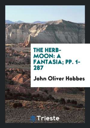 The Herb-Moon: A Fantasia; Pp. 1-287 de John Oliver Hobbes