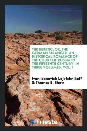 The Heretic; Or, the German Stranger, an Historical Romance of the Court of Russia in the Fifteenth Century. Translated from the Russian by Thomas B. de Ivan Ivanovich Lajetchnikoff