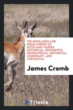 The Highlands and Highlanders of Scotland: Papers Historical, Descriptive, Biographical, Historical, Legendary, and Anecdotal de James Cromb