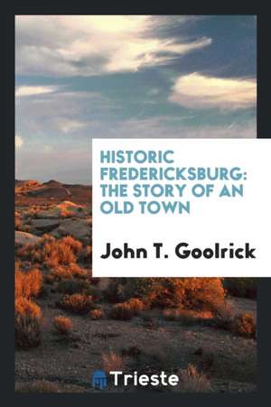 Historic Fredericksburg: The Story of an Old Town de John T. Goolrick