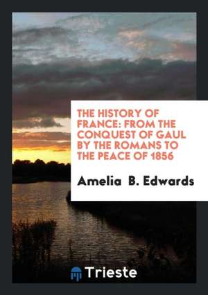 The History of France: From the Conquest of Gaul by the Romans to the Peace of 1856 de Amelia Ann Blanford Edwards