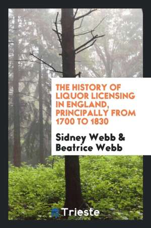 The History of Liquor Licensing in England, Principally from 1700 to 1830 de Sidney Webb