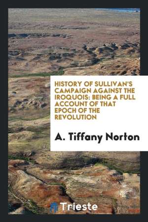 History of Sullivan's Campaign Against the Iroquois: Being a Full Account of That Epoch of the ... de A. Tiffany Norton