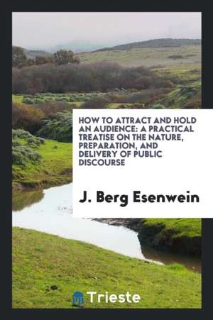 How to Attract and Hold an Audience: A Popular Treatise on the Nature ... de J. Berg Esenwein