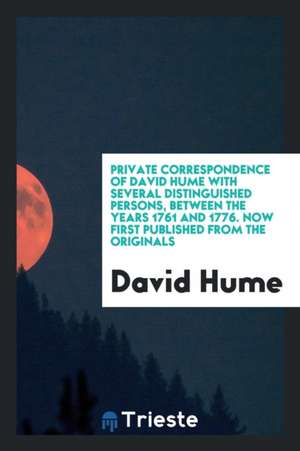 Private Correspondence of David Hume with Several Distinguished Persons, Between the Years 1761 and 1776. Now First Published from the Originals de David Hume