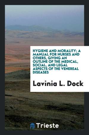 Hygiene and Morality: A Manual for Nurses and Others, Giving an Outline of the Medical, Social ... de Lavinia L. Dock