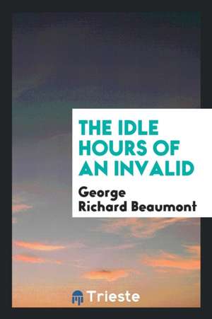 The Idle Hours of an Invalid de George Richard Beaumont