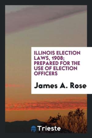 Illinois Election Laws, 1908; Prepared for the Use of Election Officers de James A. Rose