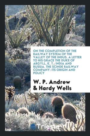 On the Completion of the Railway System of the Valley of the Indus. a Letter to His Grace the Duke of Argyll, K. T.; India and Russia. the Scinde Rail de W. P. Andrew