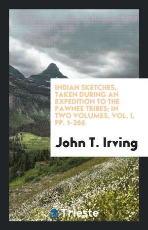 Indian Sketches, Taken During an Expedition to the Pawnee Tribes; In Two Volumes, Vol. I, Pp. 1-266 de John T. Irving