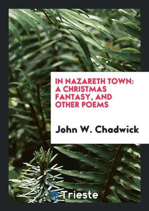 In Nazareth Town: A Christmas Fantasy, and Other Poems de John W. Chadwick