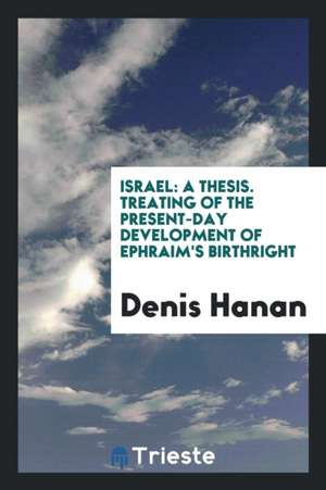 Israel: A Thesis. Treating of the Present-Day Development of Ephraim's Birthright de Denis Hanan