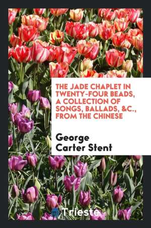 The Jade Chaplet in Twenty-Four Beads, a Collection of Songs, Ballads, &c., from the Chinese de George Carter Stent