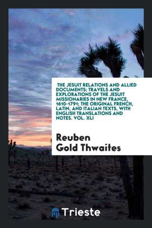 The Jesuit Relations and Allied Documents; Travels and Explorations of the Jesuit Missionaries in New France, 1610-1791; The Original French, Latin, a de Reuben Gold Thwaites