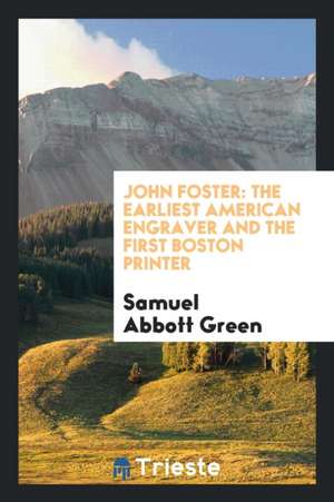 John Foster: The Earliest American Engraver and the First Boston Printer de Samuel Abbott Green