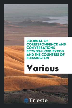 Journal of Correspondence and Conversations Between Lord Byron and the Countess of Blessington de Various