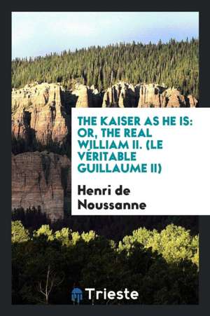 The Kaiser as He Is: Or, the Real William II. de Henri De Noussanne