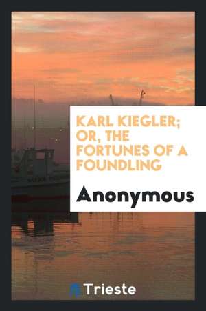 Karl Kiegler; Or, the Fortunes of a Foundling de Anonymous