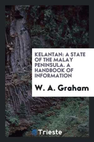 Kelantan: A State of the Malay Peninsula. a Handbook of Information de W. A. Graham