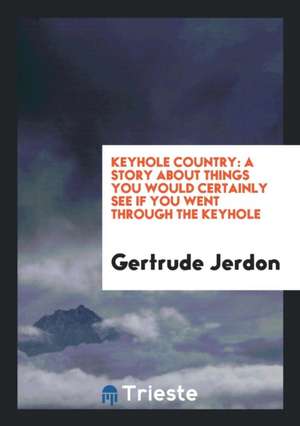 Keyhole Country: A Story about Things You Would Certainly See If You Went Through the Keyhole de Gertrude Jerdon