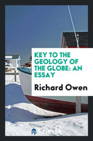 Key to the Geology of the Globe: An Essay, Designed to Show That the Present Geographical ... de Richard Owen