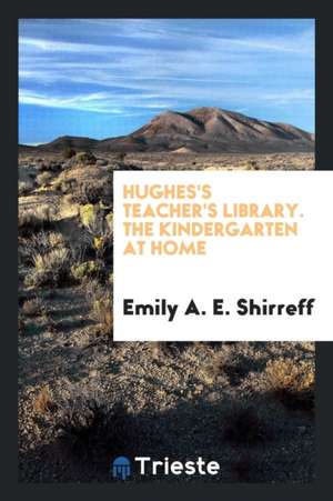 Hughes's Teacher's Library. the Kindergarten at Home de Emily A. E. Shirreff