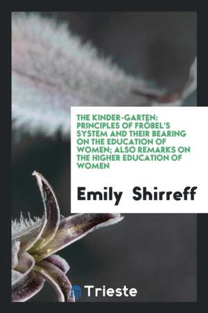 The Kinder-Garten: Principles of Fröbel's System and Their Bearing on the Education of Women; Also Remarks on the Higher Education of Wom de Emily Shirreff