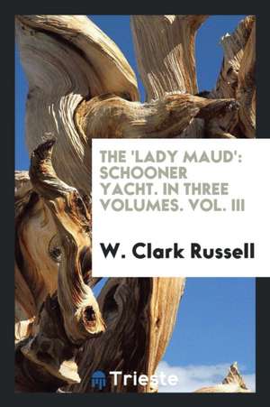 The 'lady Maud': Schooner Yacht. in Three Volumes. Vol. III de W. Clark Russell