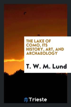 The Lake of Como, Its History, Art, and Archaeology; de T. W. M. Lund