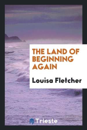 The Land of Beginning Again de Louisa Fletcher