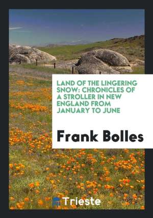 Land of the Lingering Snow.: Chronicles of a Stroller in New England from January to June, de Frank Bolles