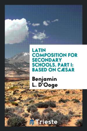 Latin Composition for Secondary Schools. Part I: Based on Cæsar de Benjamin L. D'Ooge