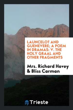 Launcelot and Guenevere; A Poem in Dramas: V. the Holy Graal and Other Fragments de Mrs Richard Hovey