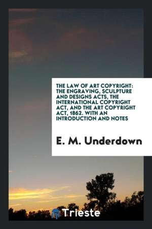 The Law of Art Copyright: The Engraving, Sculpture and Designs Acts, the ... de E. M. Underdown