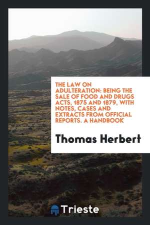 The Law on Adulteration: Being the Sale of Food and Drugs Acts, 1875 and 1879, with Notes, Cases and Extracts from Official Reports. a Handbook de Thomas Herbert