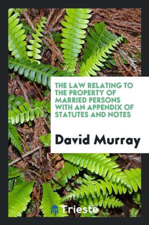 The Law Relating to the Property of Married Persons with an Appendix of Statutes and Notes de David Murray