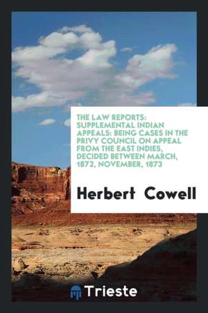 The Law Reports: Supplemental Indian Appeals: Being Cases in the Privy Council on Appeal from the East Indies, Decided Between March, 1 de Herbert Cowell